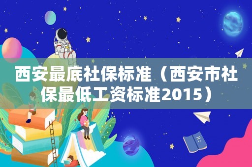 西安最底社保標準（西安市社保最低工資標準2015）
