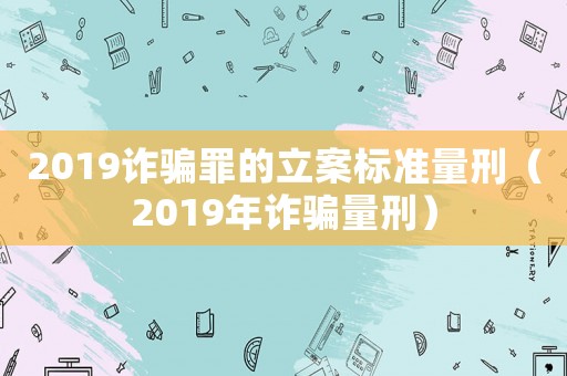2019詐騙罪的立案標(biāo)準(zhǔn)量刑（2019年詐騙量刑）