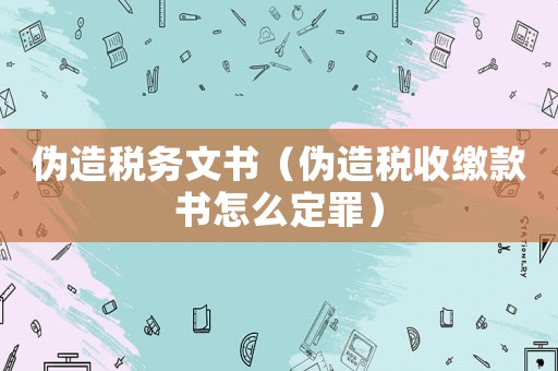 偽造稅務(wù)文書(shū)（偽造稅收繳款書(shū)怎么定罪）