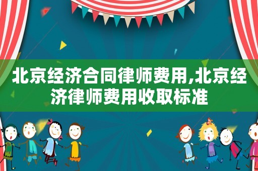北京經(jīng)濟(jì)合同律師費(fèi)用,北京經(jīng)濟(jì)律師費(fèi)用收取標(biāo)準(zhǔn)
