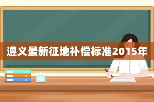 遵義最新征地補(bǔ)償標(biāo)準(zhǔn)2015年
