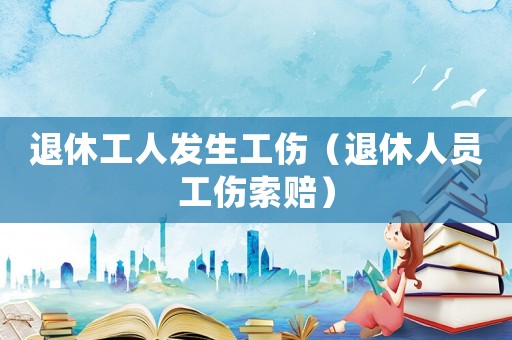 退休工人發(fā)生工傷（退休人員工傷索賠）