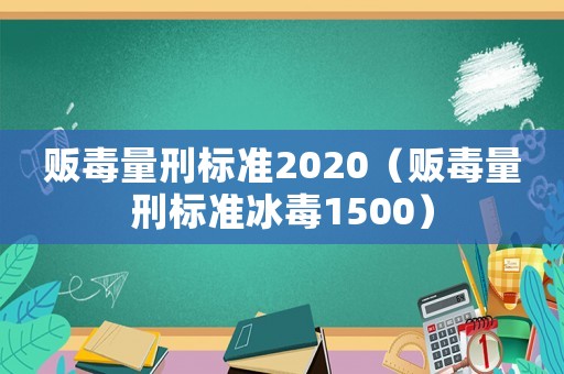 販毒量刑標(biāo)準(zhǔn)2020（販毒量刑標(biāo)準(zhǔn)冰毒1500）