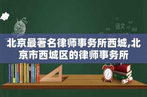 北京最著名律師事務(wù)所西城,北京市西城區(qū)的律師事務(wù)所