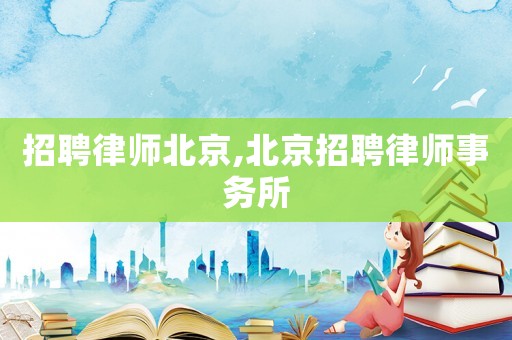 招聘律師北京,北京招聘律師事務(wù)所