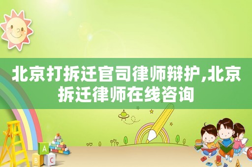 北京打拆遷官司律師辯護,北京拆遷律師在線咨詢
