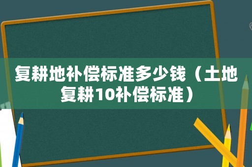復(fù)耕地補(bǔ)償標(biāo)準(zhǔn)多少錢（土地復(fù)耕10補(bǔ)償標(biāo)準(zhǔn)）
