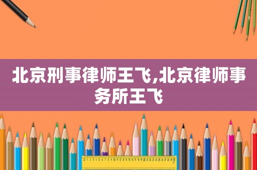 北京刑事律師王飛,北京律師事務(wù)所王飛