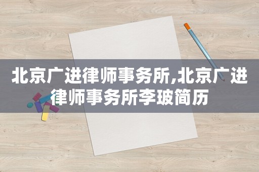 北京廣進(jìn)律師事務(wù)所,北京廣進(jìn)律師事務(wù)所李玻簡(jiǎn)歷