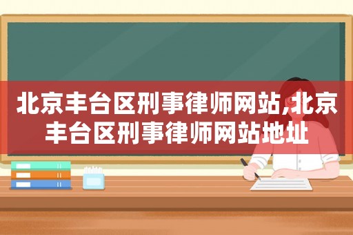 北京豐臺(tái)區(qū)刑事律師網(wǎng)站,北京豐臺(tái)區(qū)刑事律師網(wǎng)站地址