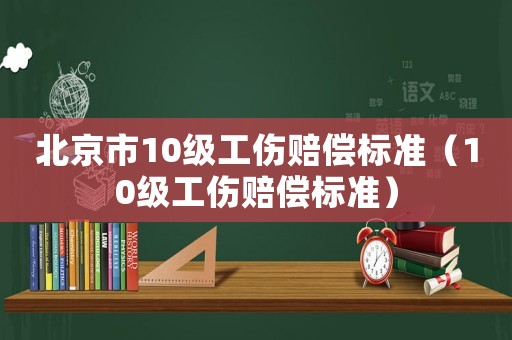 北京市10級工傷賠償標(biāo)準（10級工傷賠償標(biāo)準）