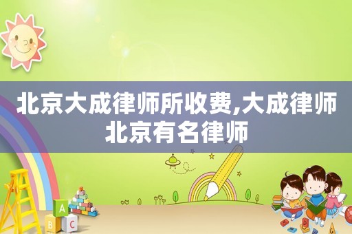 北京大成律師所收費(fèi),大成律師北京有名律師