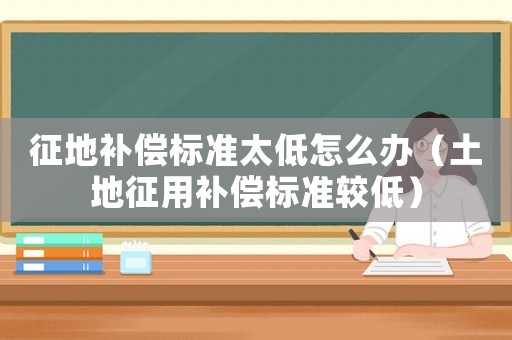 征地補(bǔ)償標(biāo)準(zhǔn)太低怎么辦（土地征用補(bǔ)償標(biāo)準(zhǔn)較低）