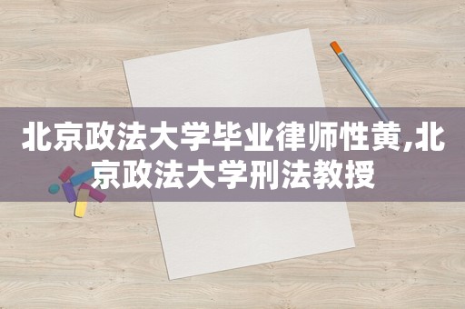 北京政法大學(xué)畢業(yè)律師性黃,北京政法大學(xué)刑法教授