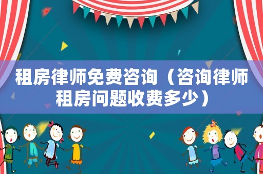 租房律師免費(fèi)咨詢（咨詢律師租房問題收費(fèi)多少）