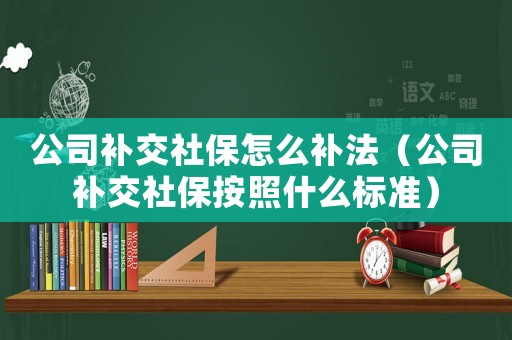 公司補(bǔ)交社保怎么補(bǔ)法（公司補(bǔ)交社保按照什么標(biāo)準(zhǔn)）