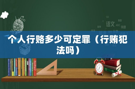 個(gè)人行賂多少可定罪（行賄犯法嗎）