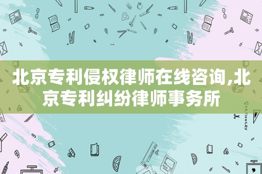 北京專(zhuān)利侵權(quán)律師在線(xiàn)咨詢(xún),北京專(zhuān)利糾紛律師事務(wù)所
