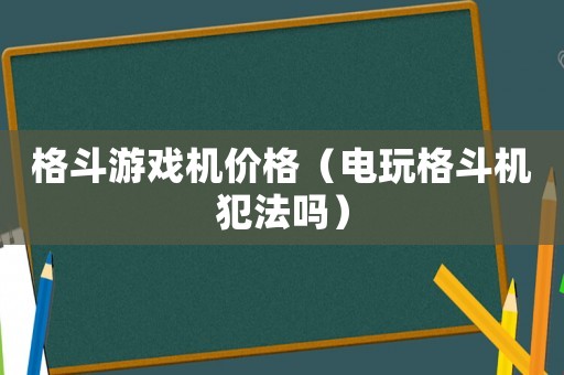 格斗游戲機價格（電玩格斗機犯法嗎）