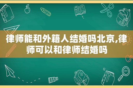 律師能和外籍人結(jié)婚嗎北京,律師可以和律師結(jié)婚嗎