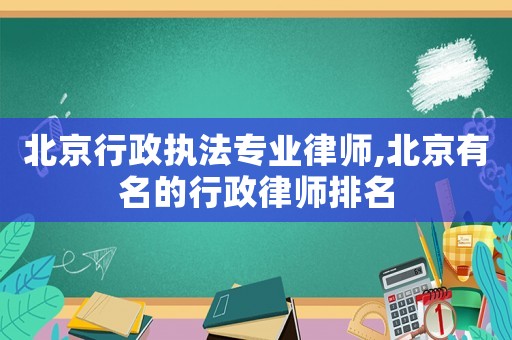 北京行政執(zhí)法專業(yè)律師,北京有名的行政律師排名