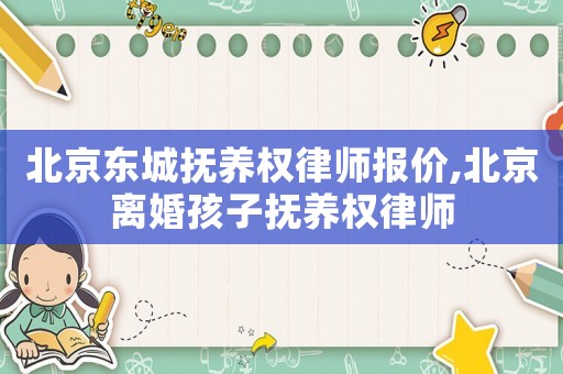 北京東城撫養(yǎng)權(quán)律師報價,北京離婚孩子撫養(yǎng)權(quán)律師