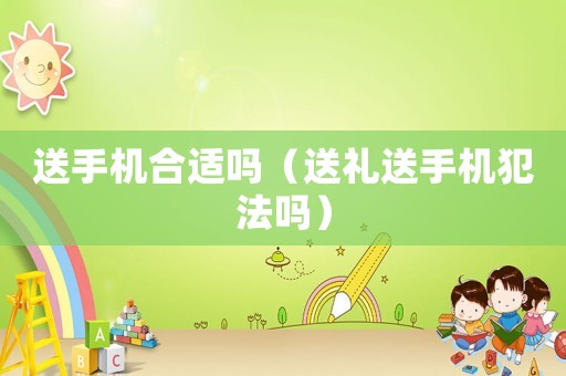 送手機(jī)合適嗎（送禮送手機(jī)犯法嗎）