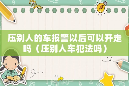 壓別人的車報警以后可以開走嗎（壓別人車犯法嗎）