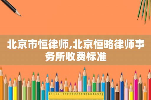 北京市恒律師,北京恒略律師事務(wù)所收費(fèi)標(biāo)準(zhǔn)