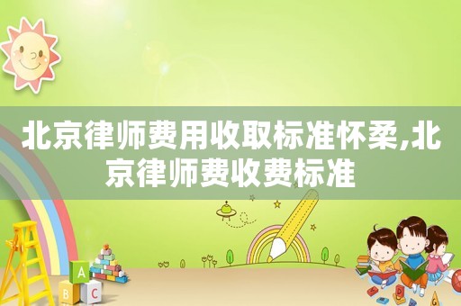 北京律師費(fèi)用收取標(biāo)準(zhǔn)懷柔,北京律師費(fèi)收費(fèi)標(biāo)準(zhǔn)