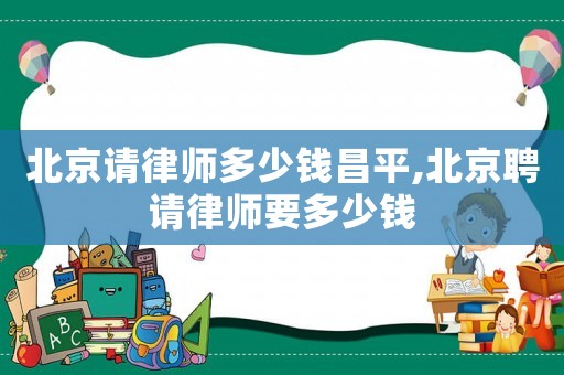 北京請律師多少錢昌平,北京聘請律師要多少錢