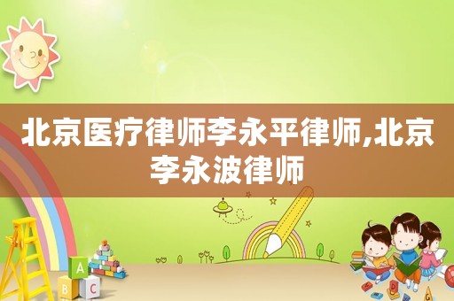 北京醫(yī)療律師李永平律師,北京李永波律師