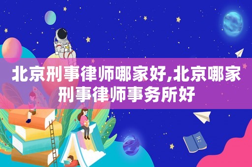 北京刑事律師哪家好,北京哪家刑事律師事務(wù)所好