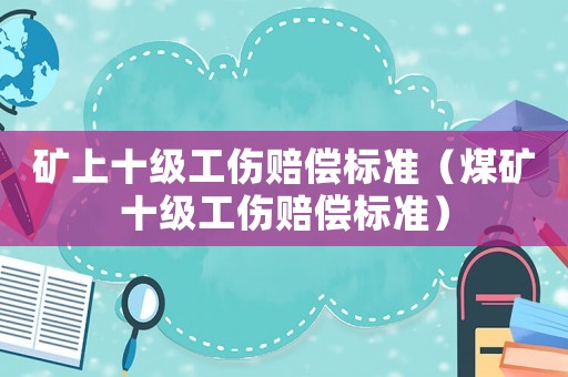 礦上十級(jí)工傷賠償標(biāo)準(zhǔn)（煤礦十級(jí)工傷賠償標(biāo)準(zhǔn)）