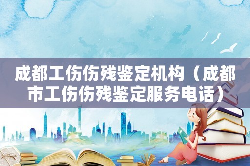 成都工傷傷殘鑒定機(jī)構(gòu)（成都市工傷傷殘鑒定服務(wù)電話）