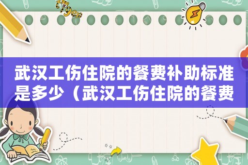 武漢工傷住院的餐費(fèi)補(bǔ)助標(biāo)準(zhǔn)是多少（武漢工傷住院的餐費(fèi)補(bǔ)助標(biāo)準(zhǔn)）