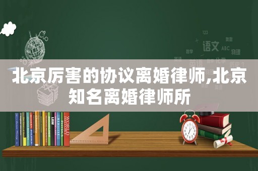 北京厲害的協(xié)議離婚律師,北京知名離婚律師所