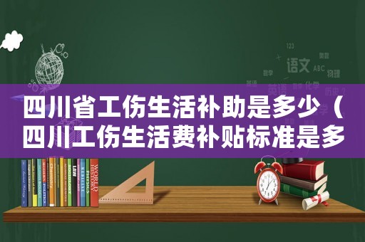 四川省工傷生活補(bǔ)助是多少（四川工傷生活費(fèi)補(bǔ)貼標(biāo)準(zhǔn)是多少錢(qián)）