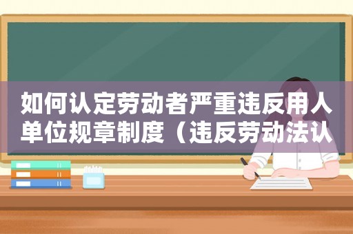 如何認(rèn)定勞動(dòng)者嚴(yán)重違反用人單位規(guī)章制度（違反勞動(dòng)法認(rèn)定的重大工傷）