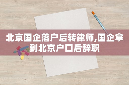 北京國企落戶后轉(zhuǎn)律師,國企拿到北京戶口后辭職