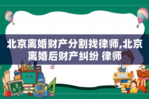 北京離婚財產(chǎn)分割找律師,北京離婚后財產(chǎn)糾紛 律師