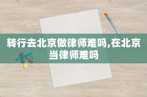 轉(zhuǎn)行去北京做律師難嗎,在北京當律師難嗎