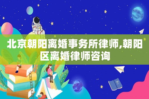 北京朝陽離婚事務(wù)所律師,朝陽區(qū)離婚律師咨詢