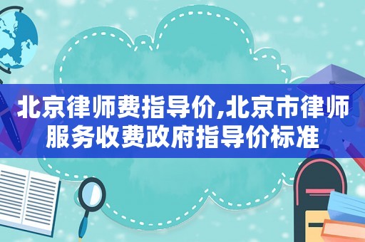 北京律師費指導(dǎo)價,北京市律師服務(wù)收費政府指導(dǎo)價標(biāo)準(zhǔn)