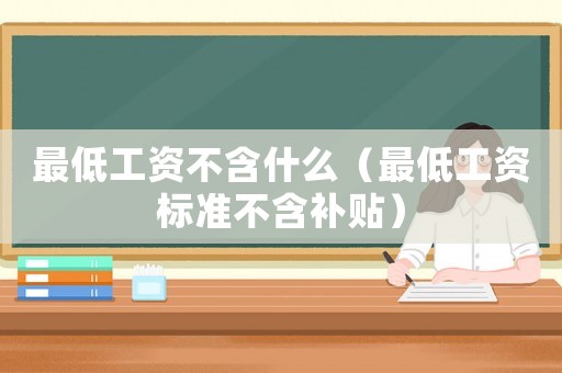 最低工資不含什么（最低工資標(biāo)準(zhǔn)不含補(bǔ)貼）