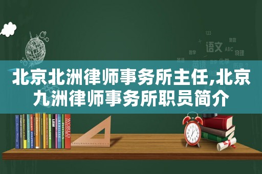 北京北洲律師事務(wù)所主任,北京九洲律師事務(wù)所職員簡介