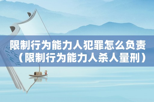 限制行為能力人犯罪怎么負(fù)責(zé)（限制行為能力人殺人量刑）
