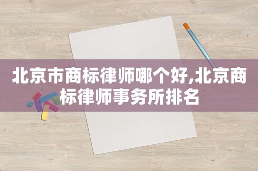 北京市商標(biāo)律師哪個(gè)好,北京商標(biāo)律師事務(wù)所排名