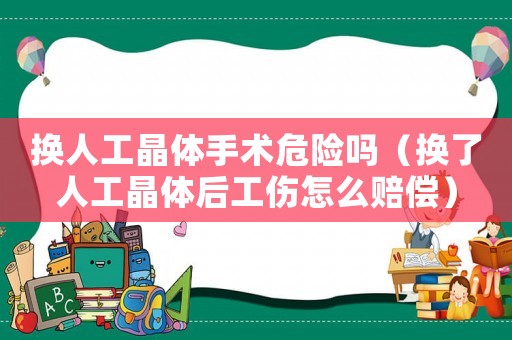 換人工晶體手術(shù)危險嗎（換了人工晶體后工傷怎么賠償）