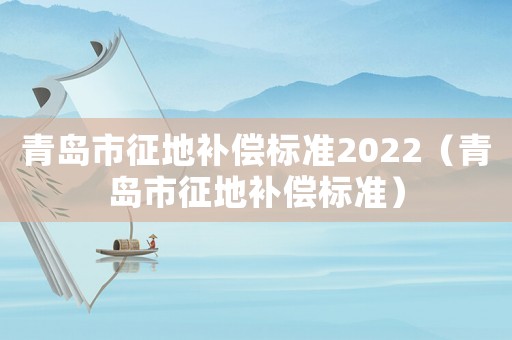 青島市征地補償標(biāo)準(zhǔn)2022（青島市征地補償標(biāo)準(zhǔn)）
